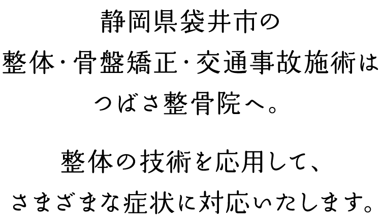 静岡県袋井市の整体・骨盤矯正・交通事故施術はつばさ整骨院へ。整体の技術を応用して、さまざまな症状に対応いたします。